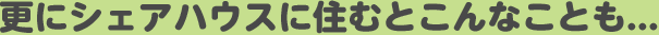 更にシェアハウスに住むとこんなことも...