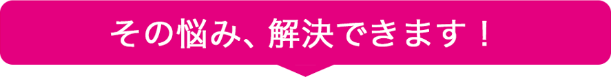 その悩み、解決できます!